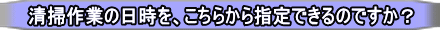 清掃作業の日時を、こちらから指定できるのですか？